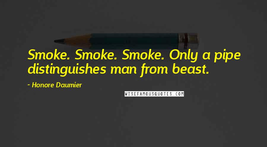 Honore Daumier Quotes: Smoke. Smoke. Smoke. Only a pipe distinguishes man from beast.