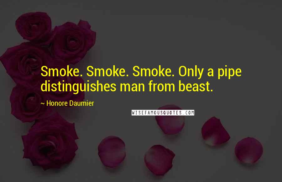 Honore Daumier Quotes: Smoke. Smoke. Smoke. Only a pipe distinguishes man from beast.