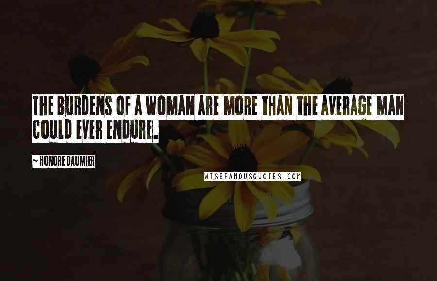 Honore Daumier Quotes: The burdens of a woman are more than the average man could ever endure.