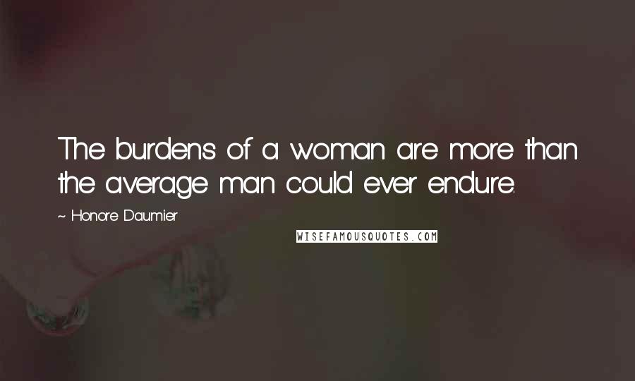 Honore Daumier Quotes: The burdens of a woman are more than the average man could ever endure.