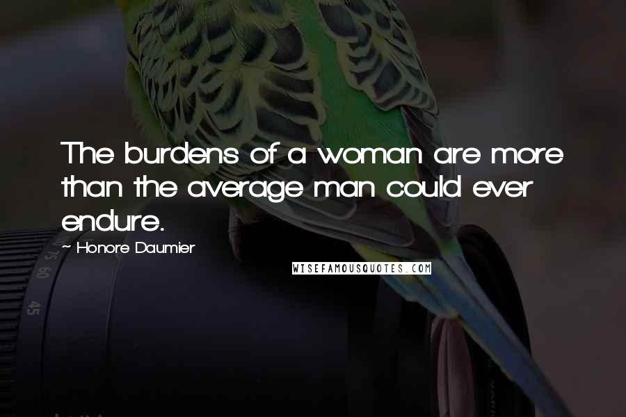 Honore Daumier Quotes: The burdens of a woman are more than the average man could ever endure.