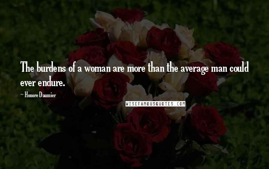 Honore Daumier Quotes: The burdens of a woman are more than the average man could ever endure.