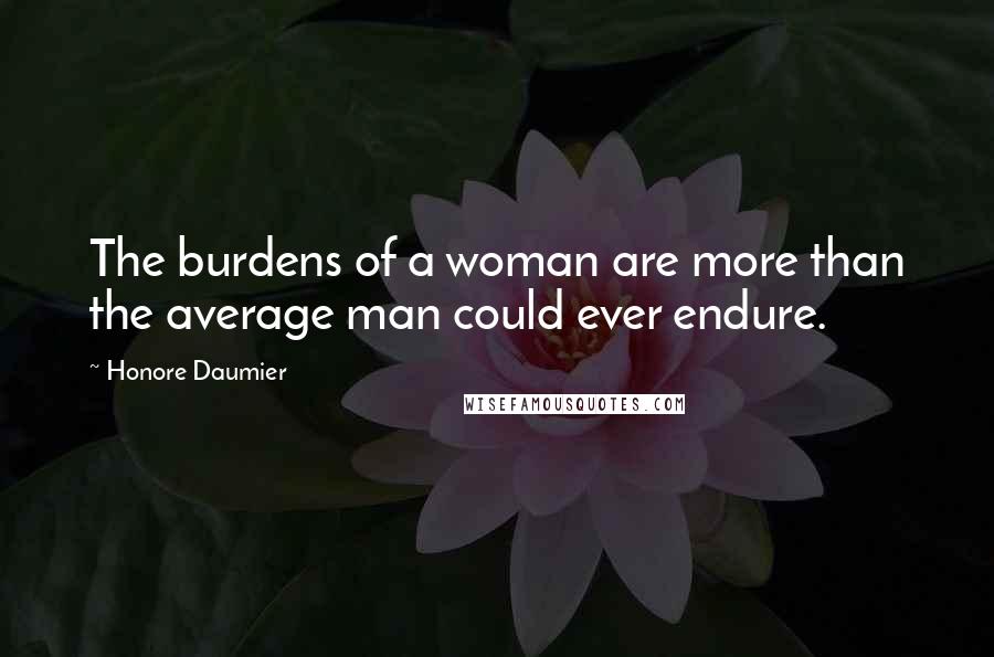 Honore Daumier Quotes: The burdens of a woman are more than the average man could ever endure.