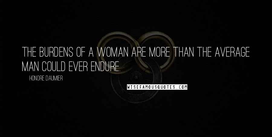 Honore Daumier Quotes: The burdens of a woman are more than the average man could ever endure.