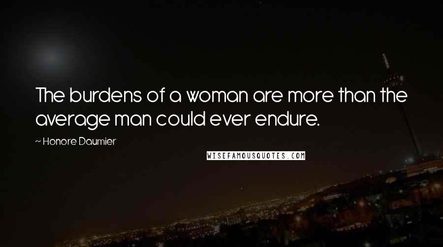 Honore Daumier Quotes: The burdens of a woman are more than the average man could ever endure.