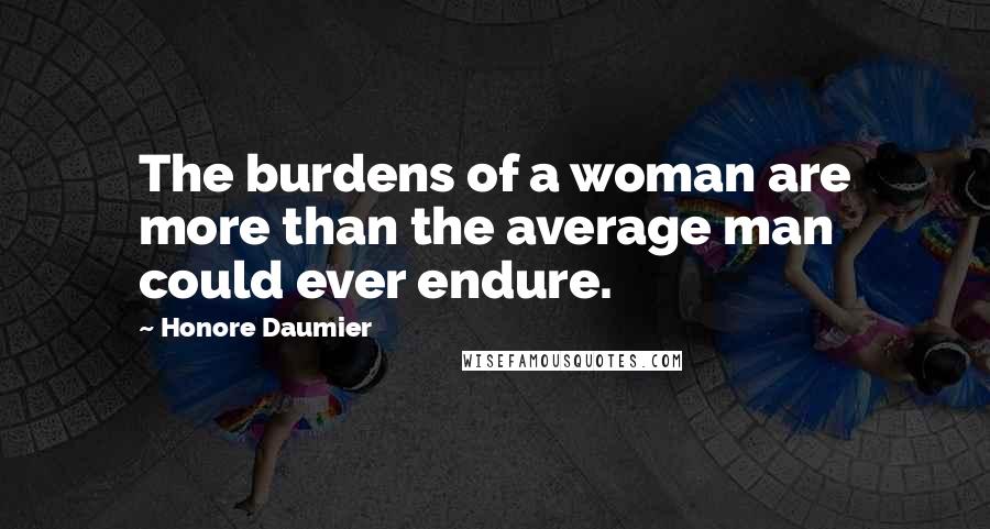 Honore Daumier Quotes: The burdens of a woman are more than the average man could ever endure.