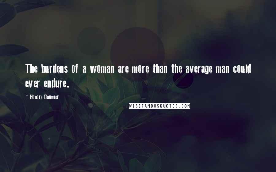 Honore Daumier Quotes: The burdens of a woman are more than the average man could ever endure.