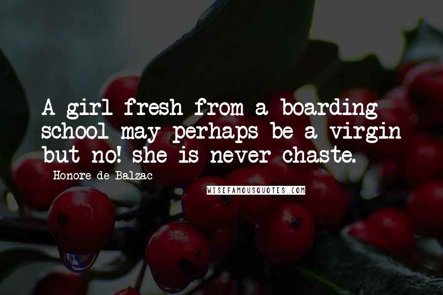 Honore De Balzac Quotes: A girl fresh from a boarding school may perhaps be a virgin but no! she is never chaste.