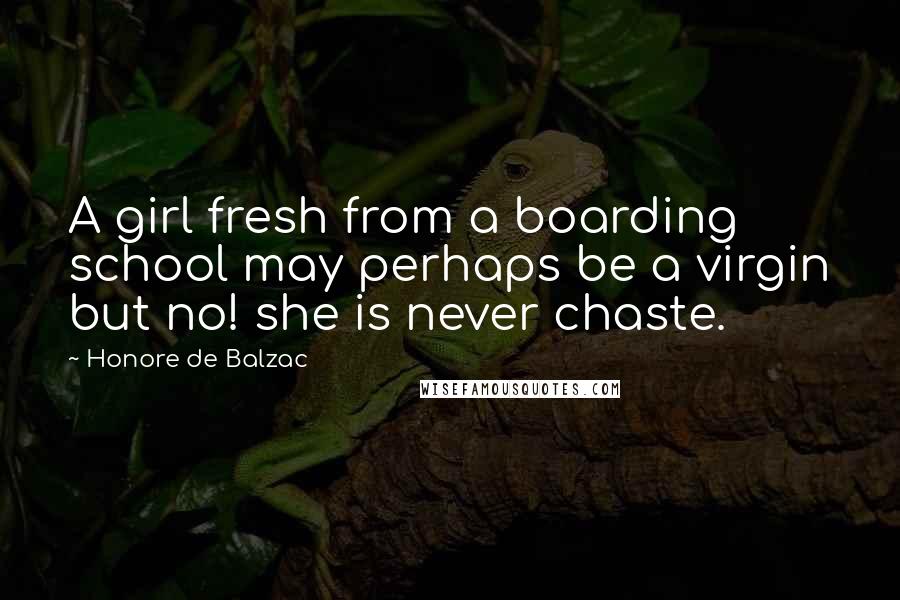 Honore De Balzac Quotes: A girl fresh from a boarding school may perhaps be a virgin but no! she is never chaste.