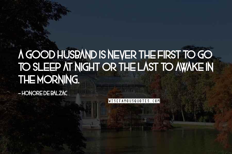 Honore De Balzac Quotes: A good husband is never the first to go to sleep at night or the last to awake in the morning.