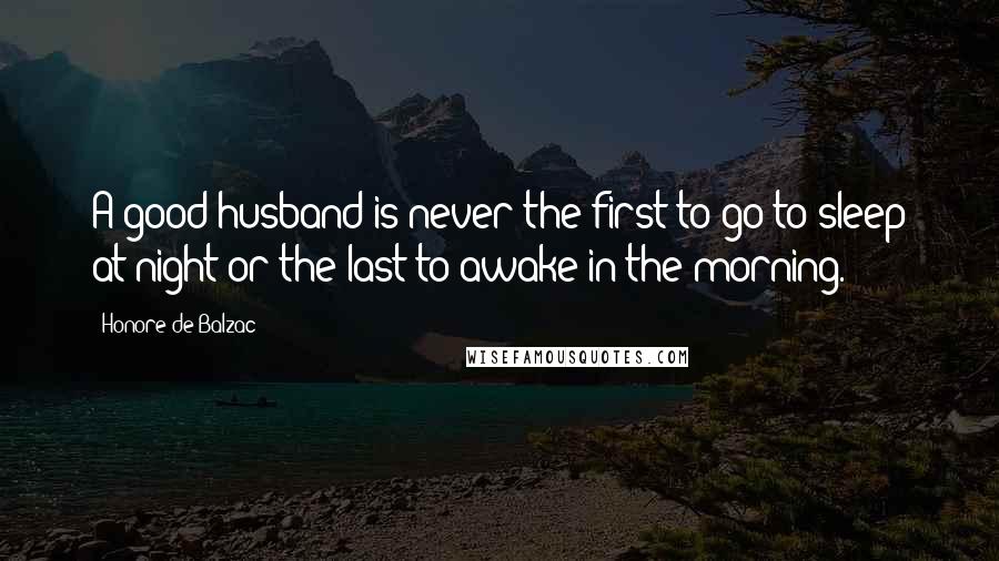 Honore De Balzac Quotes: A good husband is never the first to go to sleep at night or the last to awake in the morning.