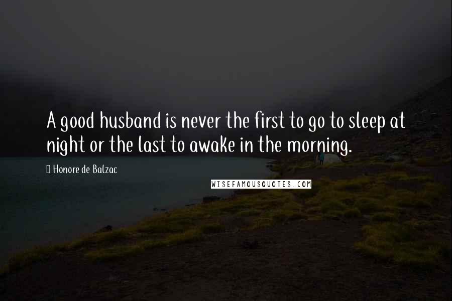 Honore De Balzac Quotes: A good husband is never the first to go to sleep at night or the last to awake in the morning.