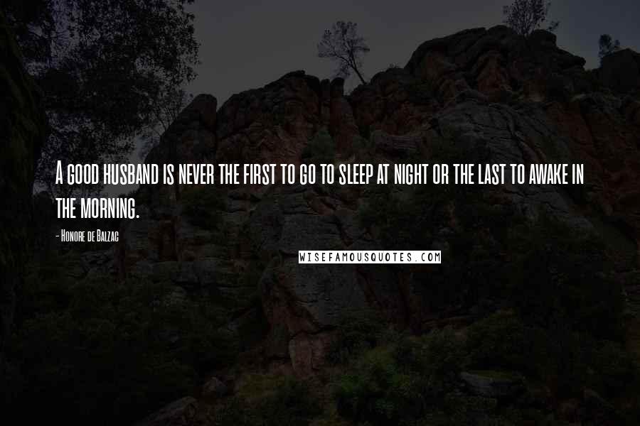 Honore De Balzac Quotes: A good husband is never the first to go to sleep at night or the last to awake in the morning.