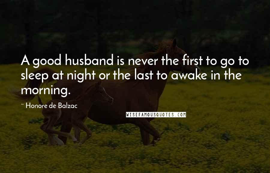 Honore De Balzac Quotes: A good husband is never the first to go to sleep at night or the last to awake in the morning.