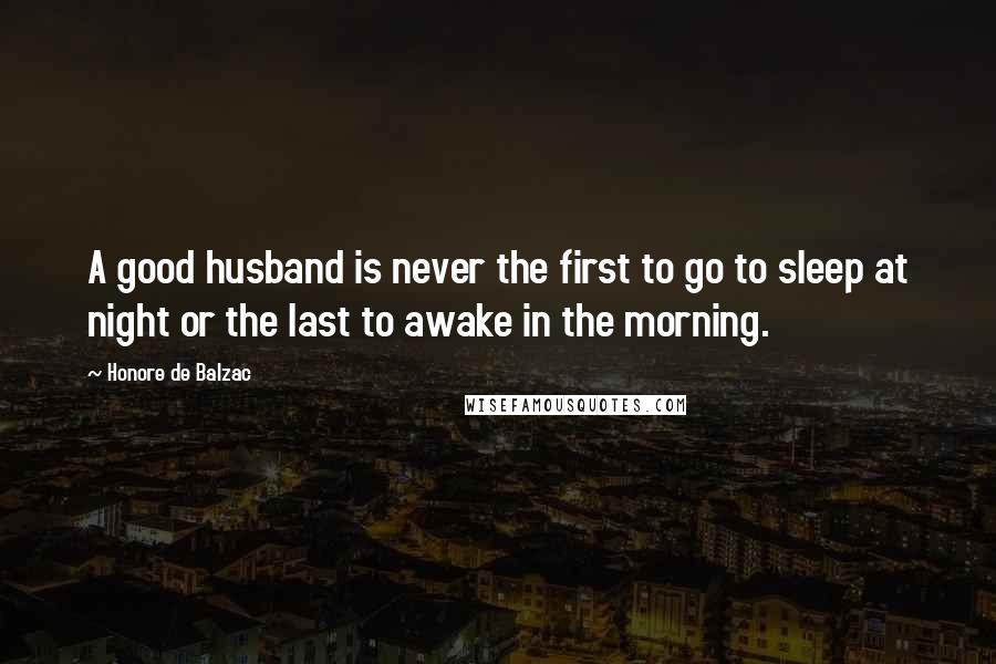 Honore De Balzac Quotes: A good husband is never the first to go to sleep at night or the last to awake in the morning.