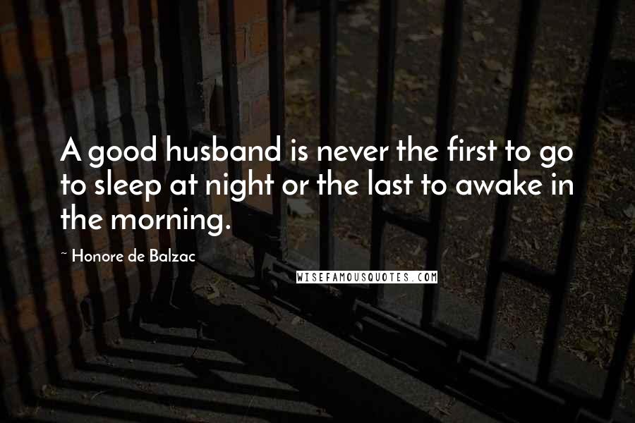 Honore De Balzac Quotes: A good husband is never the first to go to sleep at night or the last to awake in the morning.