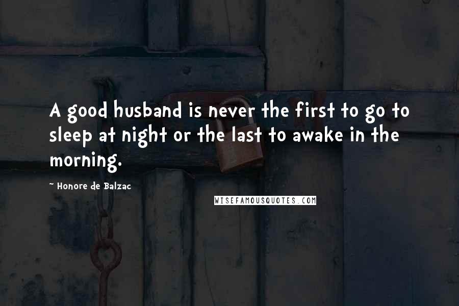 Honore De Balzac Quotes: A good husband is never the first to go to sleep at night or the last to awake in the morning.