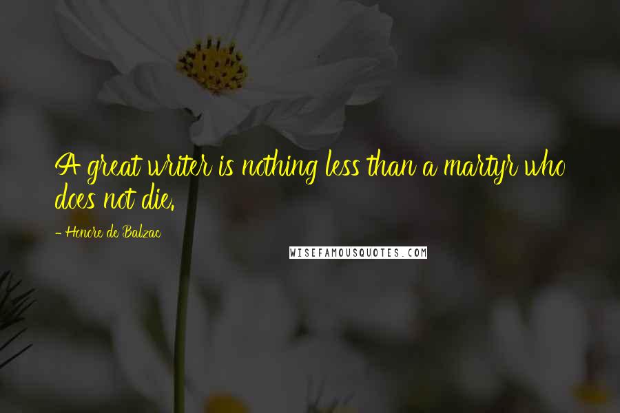 Honore De Balzac Quotes: A great writer is nothing less than a martyr who does not die.