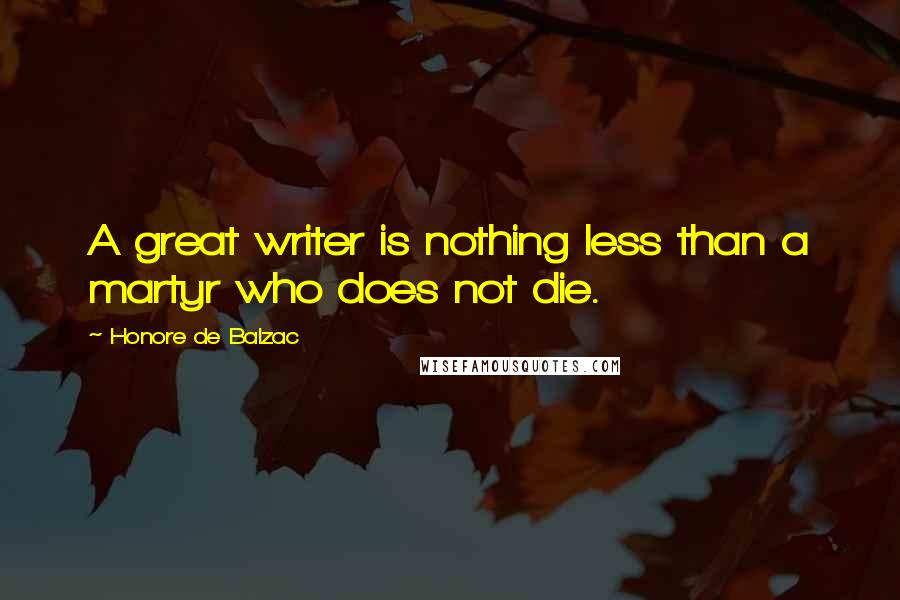 Honore De Balzac Quotes: A great writer is nothing less than a martyr who does not die.