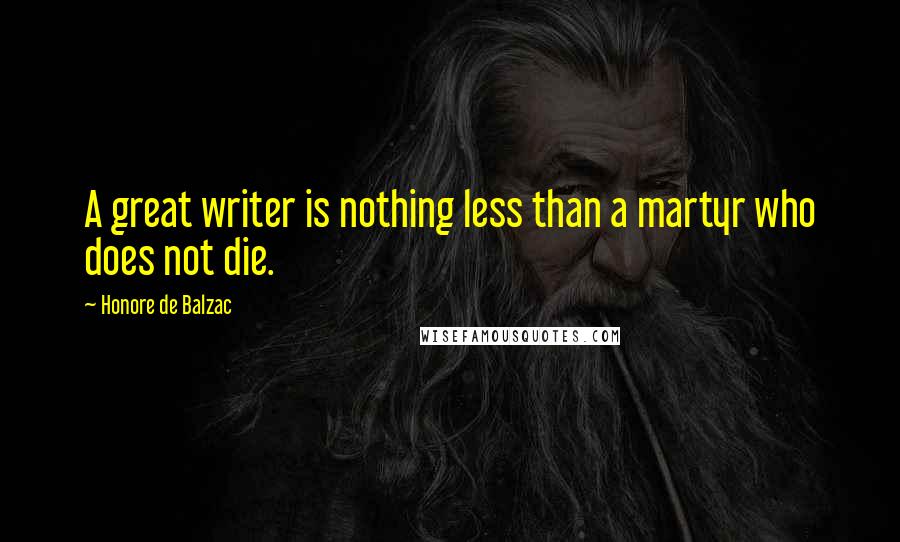 Honore De Balzac Quotes: A great writer is nothing less than a martyr who does not die.