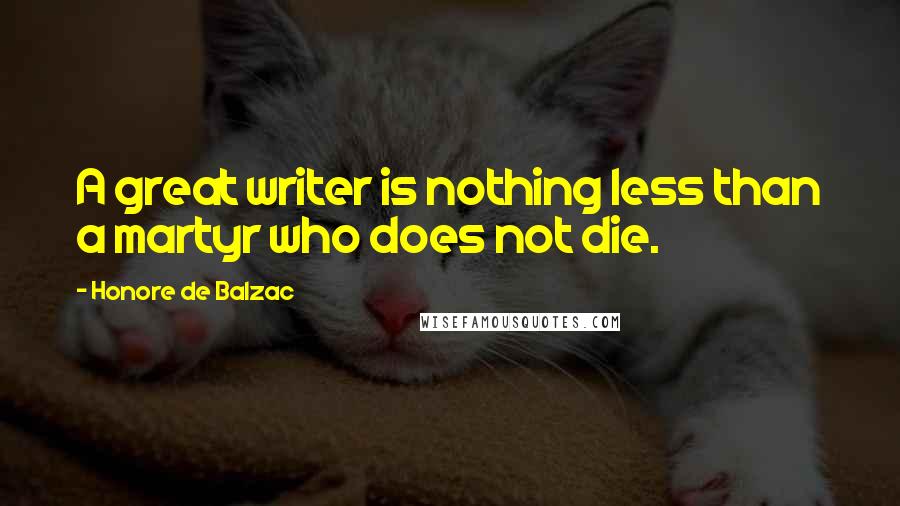 Honore De Balzac Quotes: A great writer is nothing less than a martyr who does not die.