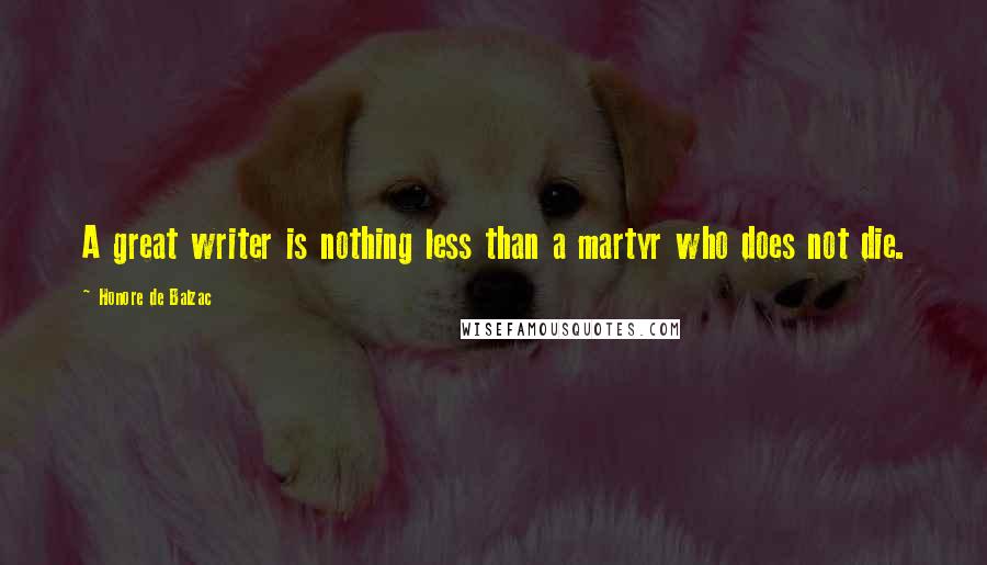 Honore De Balzac Quotes: A great writer is nothing less than a martyr who does not die.