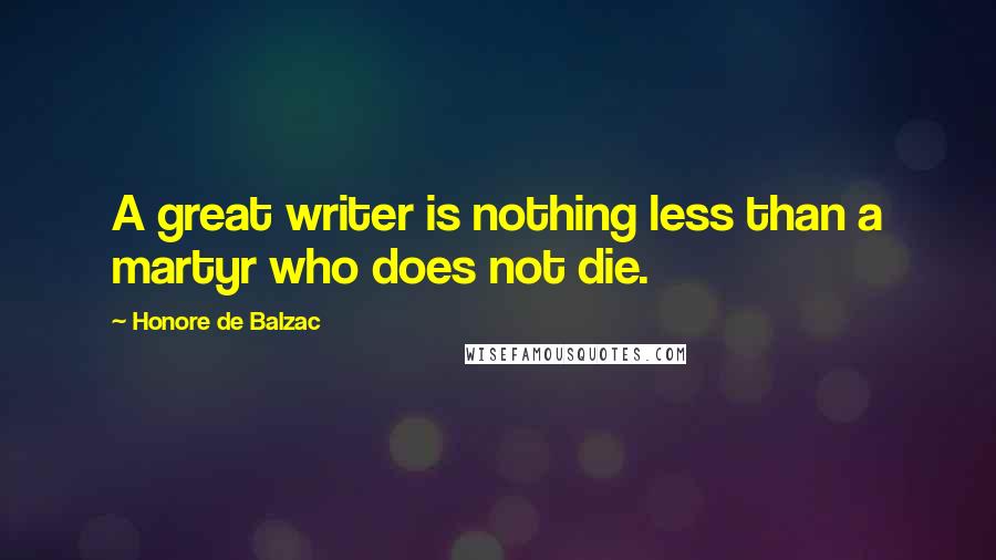 Honore De Balzac Quotes: A great writer is nothing less than a martyr who does not die.