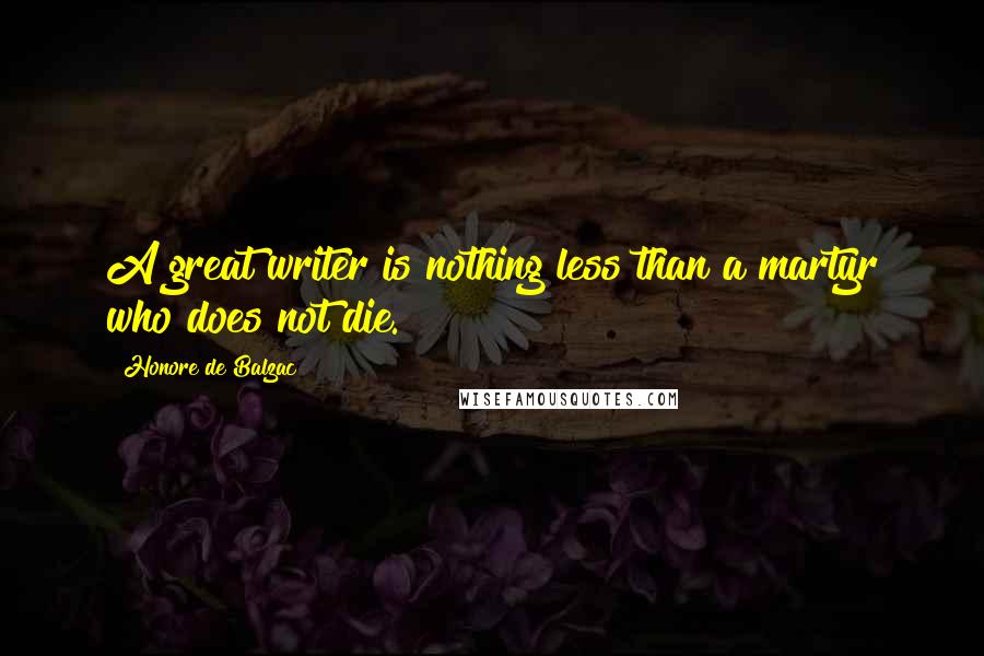 Honore De Balzac Quotes: A great writer is nothing less than a martyr who does not die.