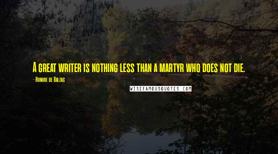 Honore De Balzac Quotes: A great writer is nothing less than a martyr who does not die.
