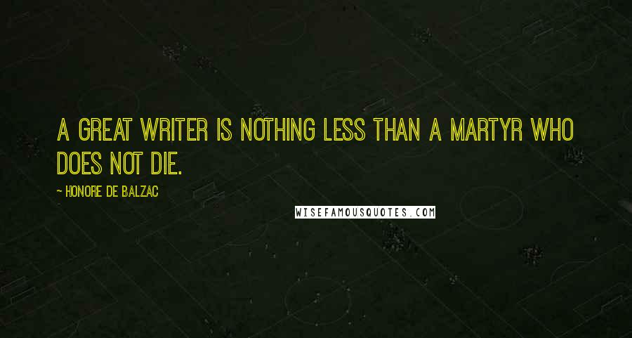 Honore De Balzac Quotes: A great writer is nothing less than a martyr who does not die.