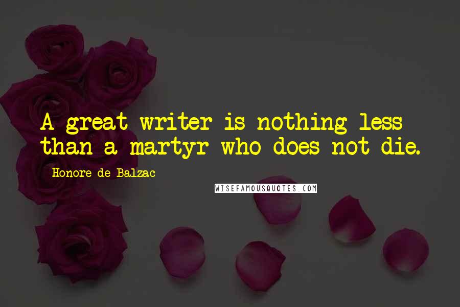 Honore De Balzac Quotes: A great writer is nothing less than a martyr who does not die.