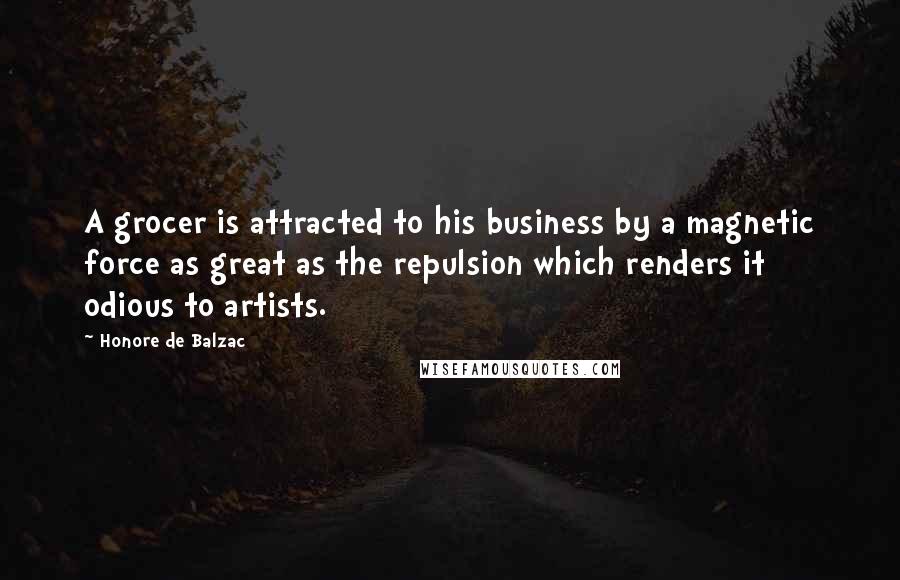 Honore De Balzac Quotes: A grocer is attracted to his business by a magnetic force as great as the repulsion which renders it odious to artists.