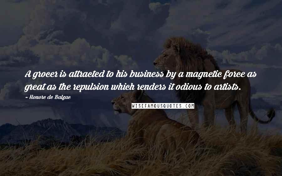 Honore De Balzac Quotes: A grocer is attracted to his business by a magnetic force as great as the repulsion which renders it odious to artists.