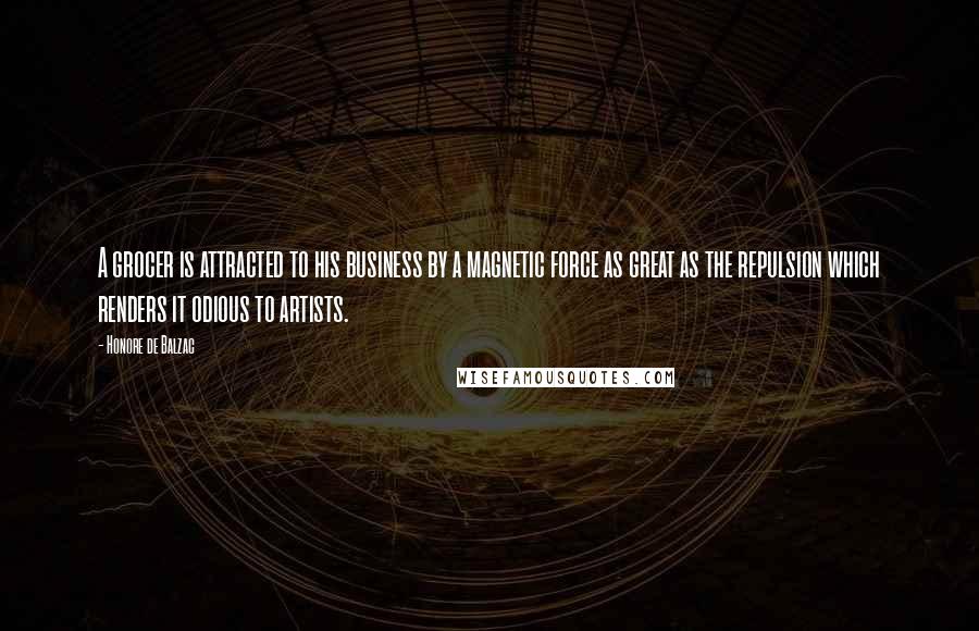 Honore De Balzac Quotes: A grocer is attracted to his business by a magnetic force as great as the repulsion which renders it odious to artists.