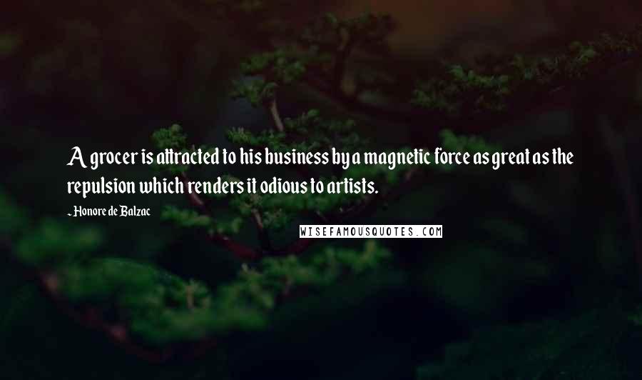 Honore De Balzac Quotes: A grocer is attracted to his business by a magnetic force as great as the repulsion which renders it odious to artists.