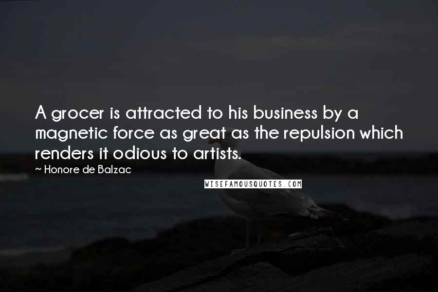 Honore De Balzac Quotes: A grocer is attracted to his business by a magnetic force as great as the repulsion which renders it odious to artists.