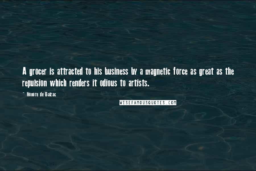 Honore De Balzac Quotes: A grocer is attracted to his business by a magnetic force as great as the repulsion which renders it odious to artists.