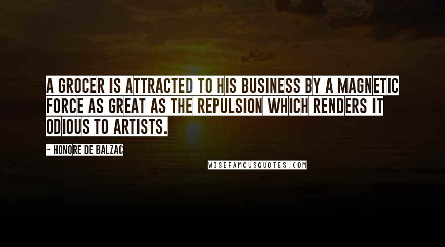 Honore De Balzac Quotes: A grocer is attracted to his business by a magnetic force as great as the repulsion which renders it odious to artists.