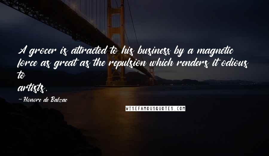 Honore De Balzac Quotes: A grocer is attracted to his business by a magnetic force as great as the repulsion which renders it odious to artists.