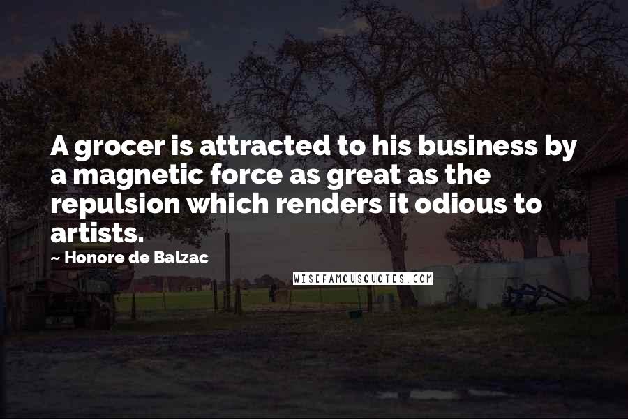 Honore De Balzac Quotes: A grocer is attracted to his business by a magnetic force as great as the repulsion which renders it odious to artists.
