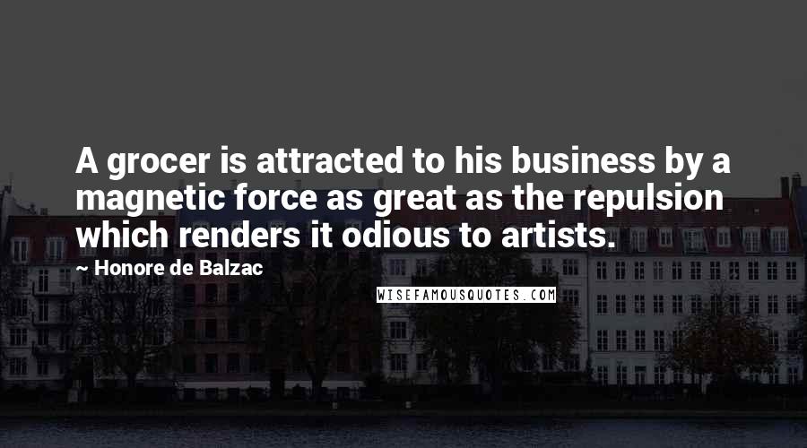 Honore De Balzac Quotes: A grocer is attracted to his business by a magnetic force as great as the repulsion which renders it odious to artists.