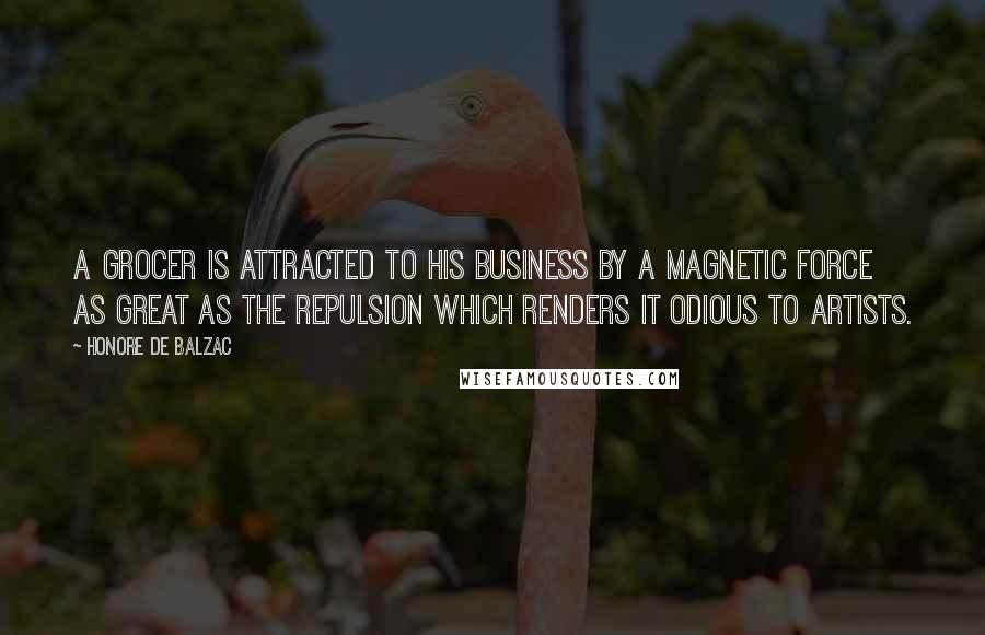 Honore De Balzac Quotes: A grocer is attracted to his business by a magnetic force as great as the repulsion which renders it odious to artists.