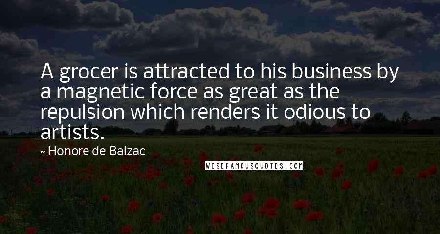 Honore De Balzac Quotes: A grocer is attracted to his business by a magnetic force as great as the repulsion which renders it odious to artists.