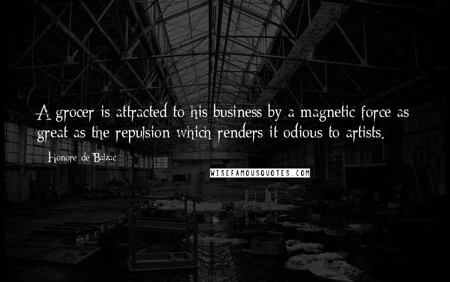 Honore De Balzac Quotes: A grocer is attracted to his business by a magnetic force as great as the repulsion which renders it odious to artists.