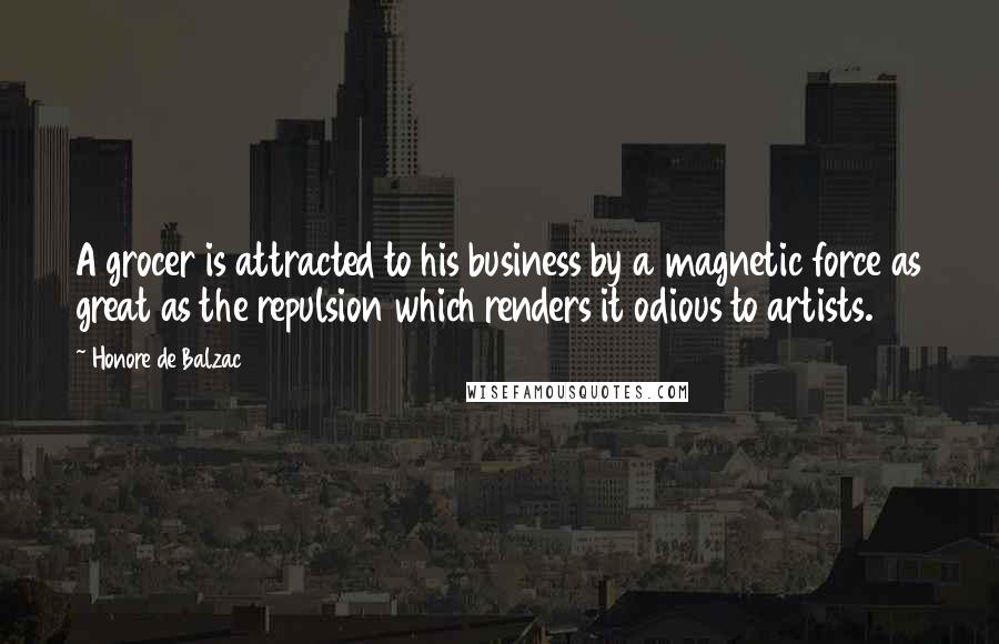 Honore De Balzac Quotes: A grocer is attracted to his business by a magnetic force as great as the repulsion which renders it odious to artists.