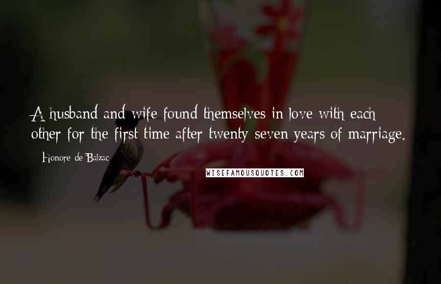 Honore De Balzac Quotes: A husband and wife found themselves in love with each other for the first time after twenty-seven years of marriage.