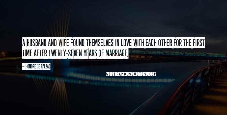 Honore De Balzac Quotes: A husband and wife found themselves in love with each other for the first time after twenty-seven years of marriage.