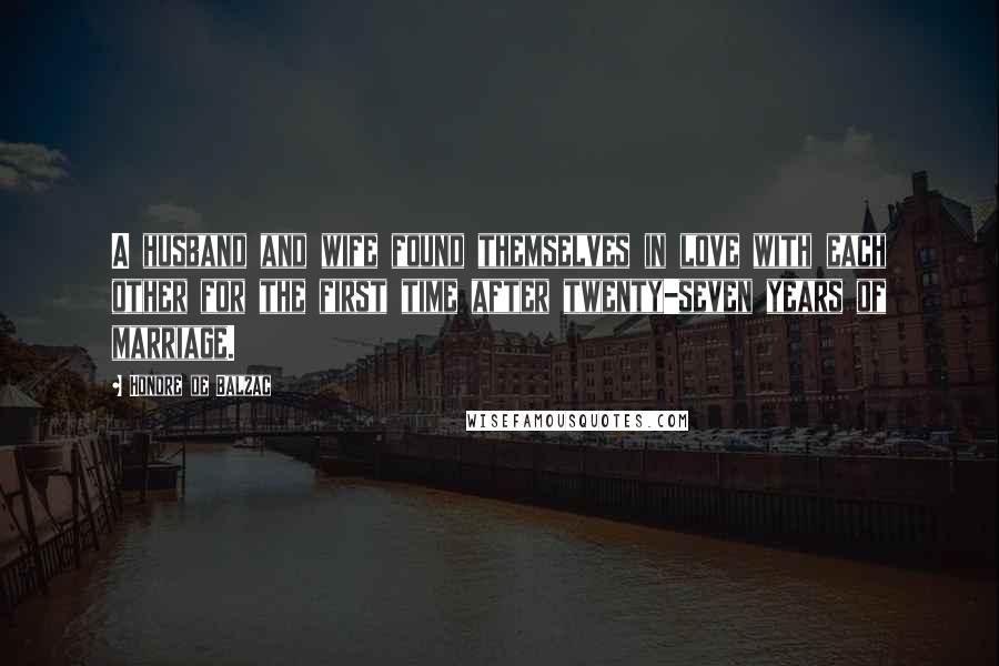 Honore De Balzac Quotes: A husband and wife found themselves in love with each other for the first time after twenty-seven years of marriage.