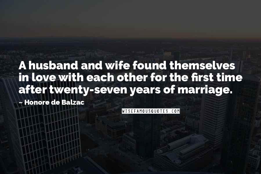 Honore De Balzac Quotes: A husband and wife found themselves in love with each other for the first time after twenty-seven years of marriage.