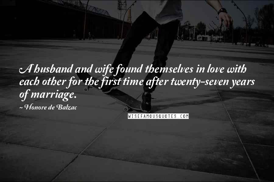 Honore De Balzac Quotes: A husband and wife found themselves in love with each other for the first time after twenty-seven years of marriage.